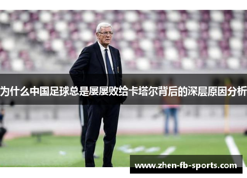 为什么中国足球总是屡屡败给卡塔尔背后的深层原因分析