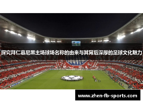 探究拜仁慕尼黑主场球场名称的由来与其背后深厚的足球文化魅力