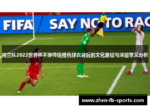 荷兰队2022世界杯不穿传统橙色球衣背后的文化象征与深层意义分析