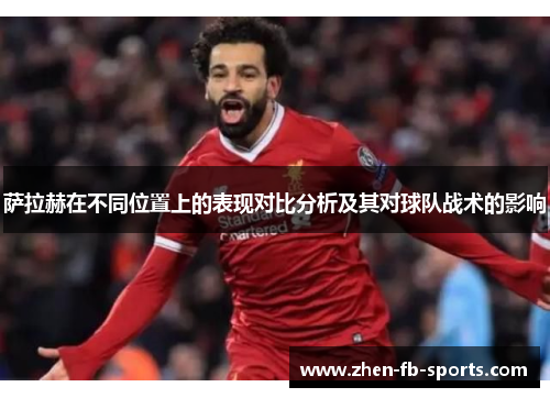 萨拉赫在不同位置上的表现对比分析及其对球队战术的影响