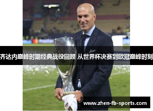 齐达内巅峰时期经典战役回顾 从世界杯决赛到欧冠巅峰时刻