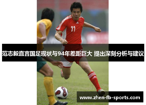范志毅直言国足现状与94年差距巨大 提出深刻分析与建议