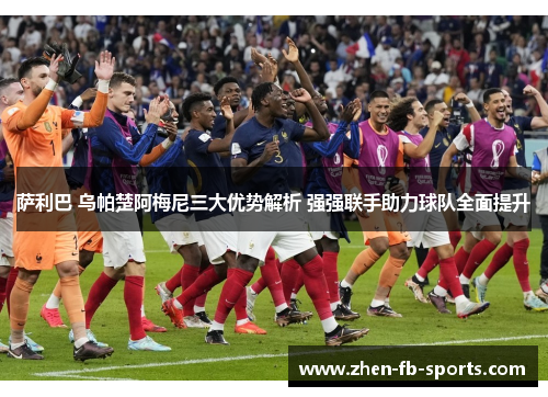 萨利巴 乌帕楚阿梅尼三大优势解析 强强联手助力球队全面提升