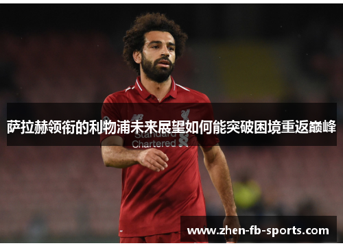 萨拉赫领衔的利物浦未来展望如何能突破困境重返巅峰