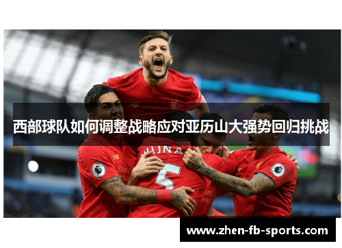 西部球队如何调整战略应对亚历山大强势回归挑战