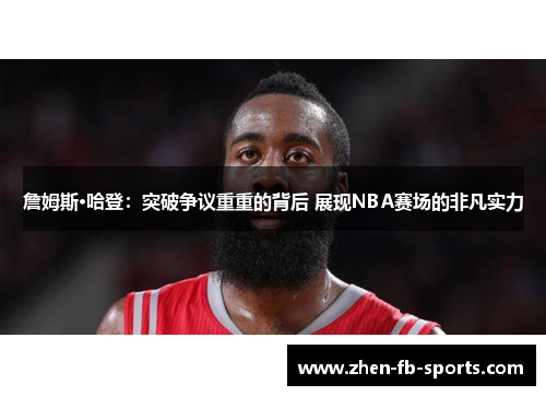 詹姆斯·哈登：突破争议重重的背后 展现NBA赛场的非凡实力