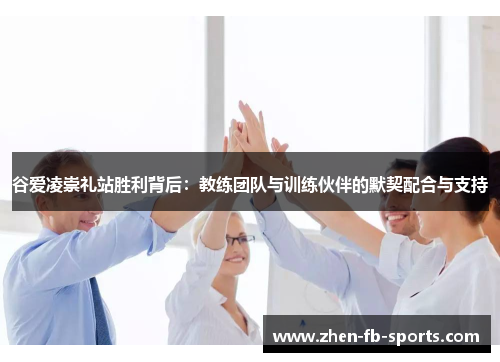 谷爱凌崇礼站胜利背后：教练团队与训练伙伴的默契配合与支持