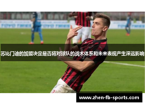 苏比门迪的加盟决定是否将对球队的战术体系和未来表现产生深远影响
