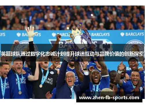 英超球队通过数字化忠诚计划提升球迷互动与品牌价值的创新探索