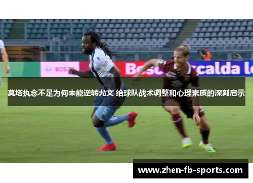 莫塔执念不足为何未能逆转尤文 给球队战术调整和心理素质的深刻启示