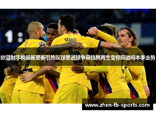 欧冠射手榜最新更新引热议球星进球争霸格局再生变你知道吗本季走势