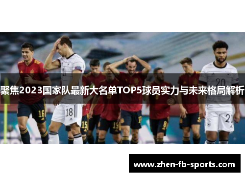 聚焦2023国家队最新大名单TOP5球员实力与未来格局解析