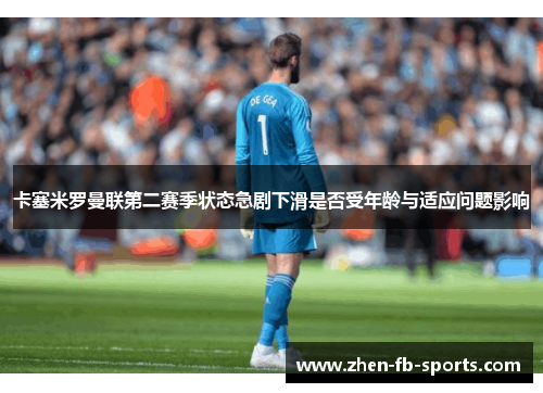 卡塞米罗曼联第二赛季状态急剧下滑是否受年龄与适应问题影响