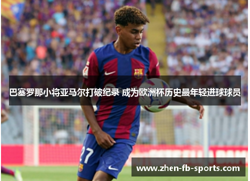 巴塞罗那小将亚马尔打破纪录 成为欧洲杯历史最年轻进球球员