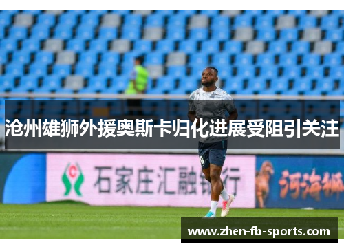 沧州雄狮外援奥斯卡归化进展受阻引关注