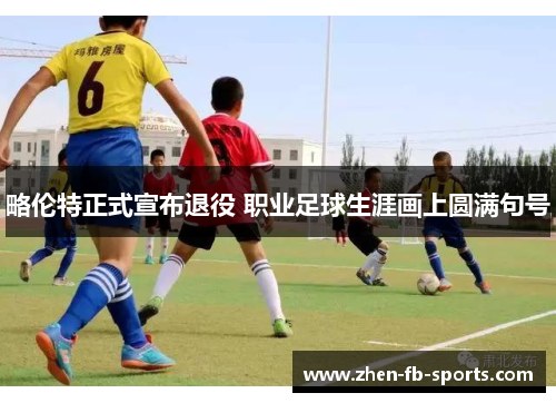 略伦特正式宣布退役 职业足球生涯画上圆满句号